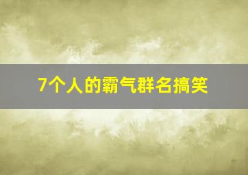 7个人的霸气群名搞笑