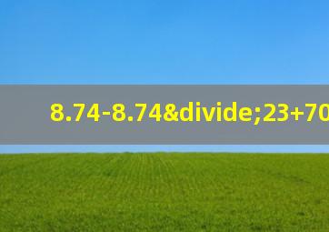 8.74-8.74÷23+700x0.03