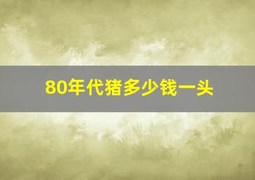 80年代猪多少钱一头