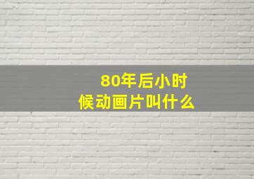 80年后小时候动画片叫什么