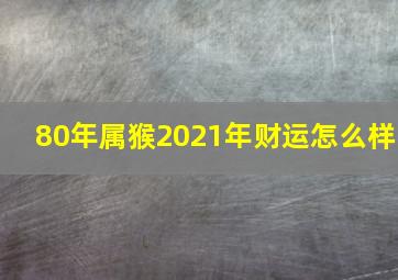 80年属猴2021年财运怎么样