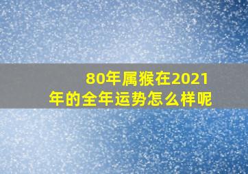 80年属猴在2021年的全年运势怎么样呢