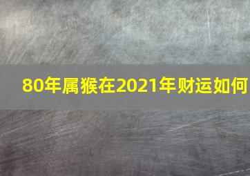 80年属猴在2021年财运如何