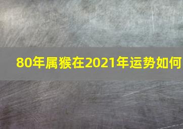 80年属猴在2021年运势如何