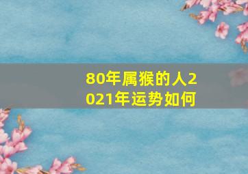 80年属猴的人2021年运势如何