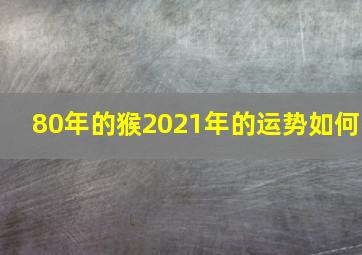 80年的猴2021年的运势如何