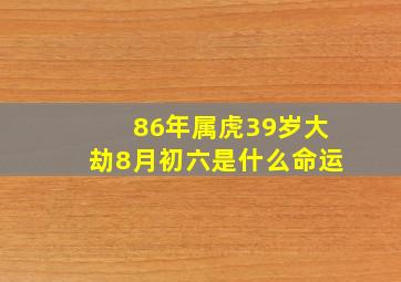 86年属虎39岁大劫8月初六是什么命运