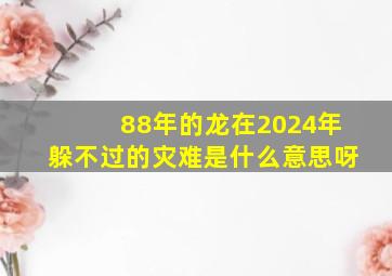 88年的龙在2024年躲不过的灾难是什么意思呀