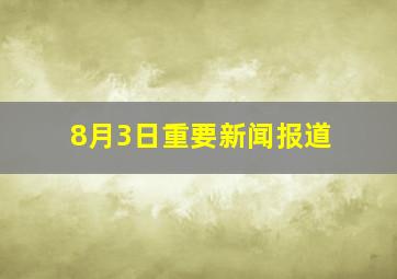 8月3日重要新闻报道