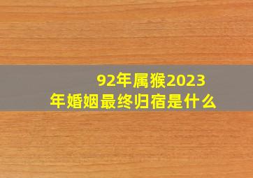 92年属猴2023年婚姻最终归宿是什么