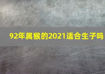 92年属猴的2021适合生子吗