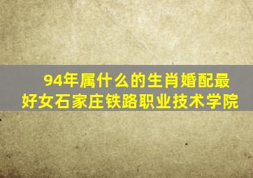 94年属什么的生肖婚配最好女石家庄铁路职业技术学院