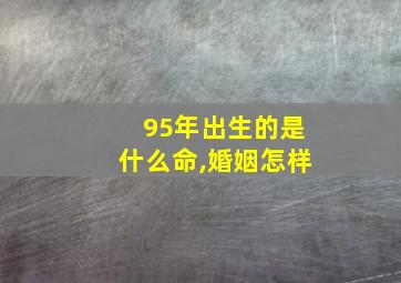 95年出生的是什么命,婚姻怎样