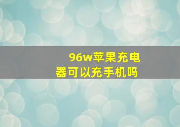 96w苹果充电器可以充手机吗