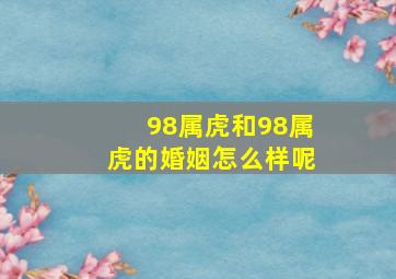 98属虎和98属虎的婚姻怎么样呢