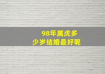 98年属虎多少岁结婚最好呢