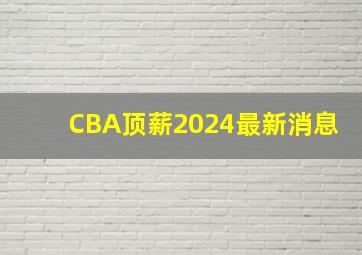 CBA顶薪2024最新消息