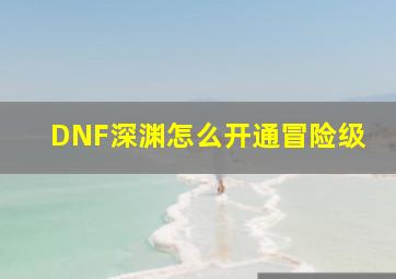 DNF深渊怎么开通冒险级