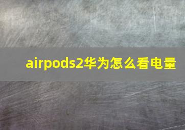 airpods2华为怎么看电量