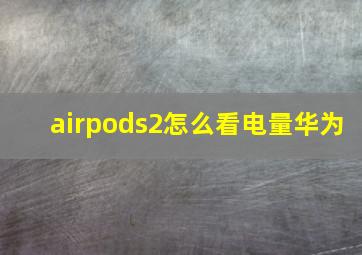 airpods2怎么看电量华为