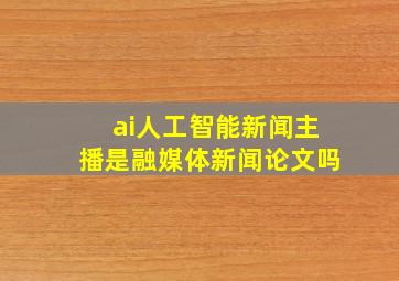 ai人工智能新闻主播是融媒体新闻论文吗