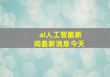 ai人工智能新闻最新消息今天