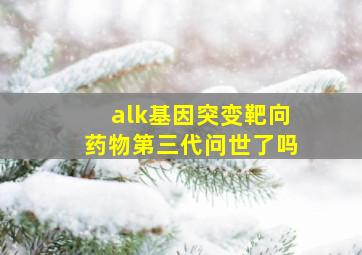 alk基因突变靶向药物第三代问世了吗