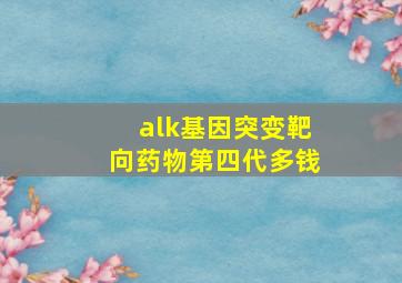 alk基因突变靶向药物第四代多钱