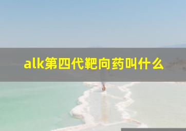 alk第四代靶向药叫什么