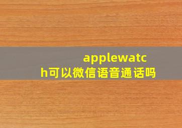 applewatch可以微信语音通话吗