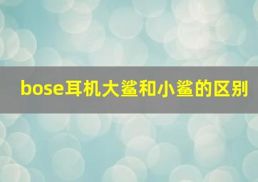 bose耳机大鲨和小鲨的区别