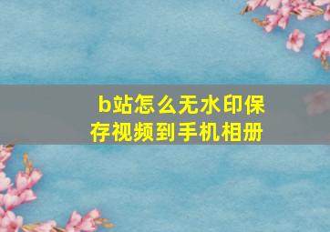 b站怎么无水印保存视频到手机相册