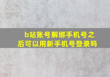 b站账号解绑手机号之后可以用新手机号登录吗