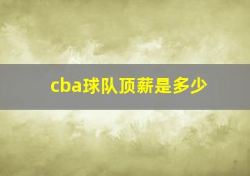 cba球队顶薪是多少