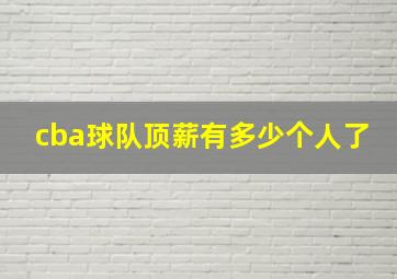 cba球队顶薪有多少个人了