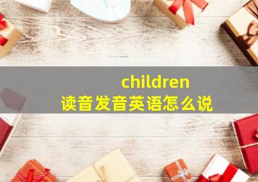 children读音发音英语怎么说