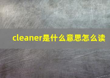 cleaner是什么意思怎么读