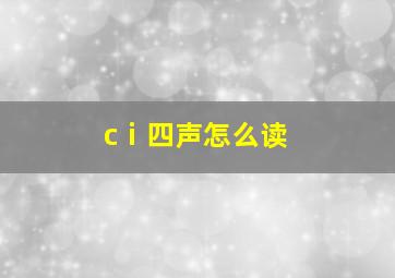 cⅰ四声怎么读