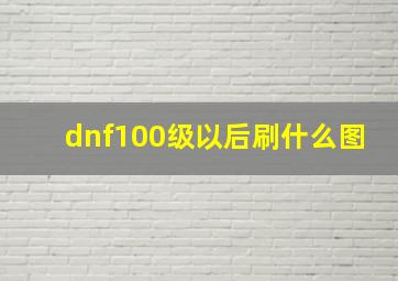 dnf100级以后刷什么图