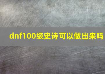 dnf100级史诗可以做出来吗