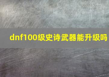 dnf100级史诗武器能升级吗