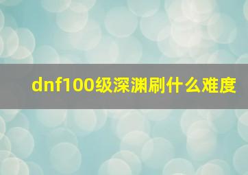 dnf100级深渊刷什么难度