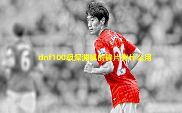 dnf100级深渊掉的碎片有什么用