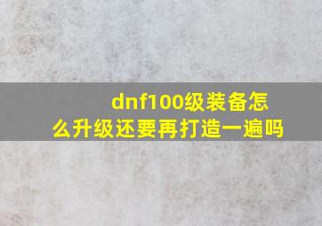 dnf100级装备怎么升级还要再打造一遍吗