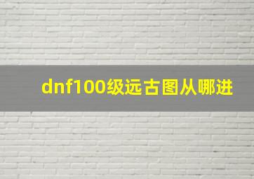 dnf100级远古图从哪进