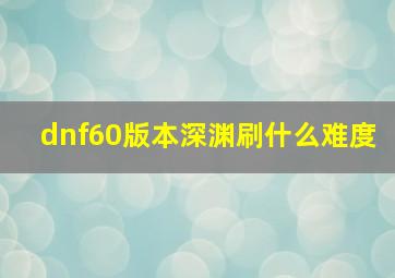 dnf60版本深渊刷什么难度