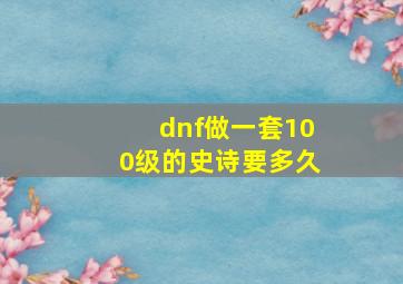 dnf做一套100级的史诗要多久