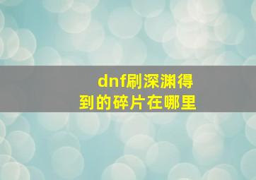 dnf刷深渊得到的碎片在哪里