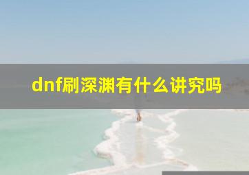 dnf刷深渊有什么讲究吗