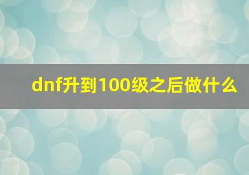 dnf升到100级之后做什么